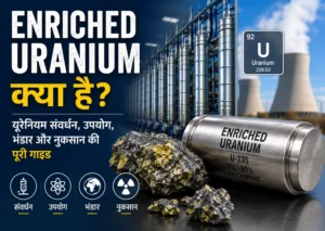 Enriched Uranium क्या है (यूरेनियम संवर्धन, उपयोग, भंडार और नुकसान की पूरी गाइड)