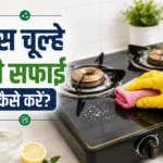 गैस चूल्हे की सफाई कैसे करें – आसान तरीके जो वाकई काम करते हैं