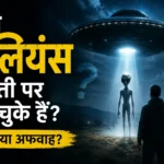 क्या एलियंस धरती पर आ चुके हैं? सच या अफवाह?